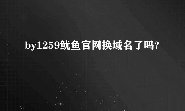 by1259鱿鱼官网换域名了吗?