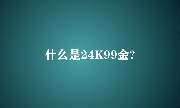 什么是24K99金?