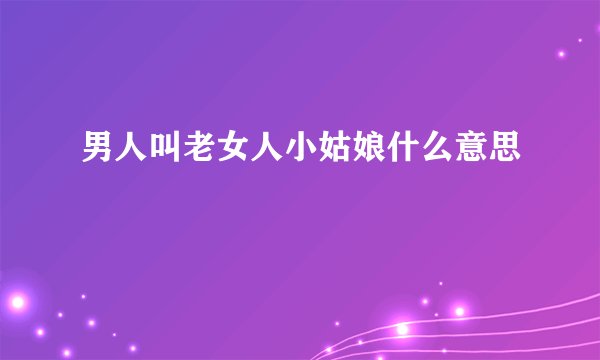 男人叫老女人小姑娘什么意思