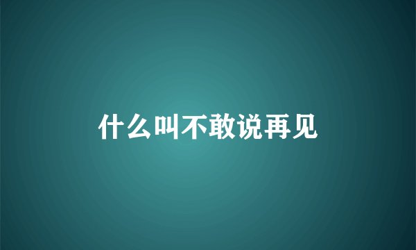 什么叫不敢说再见