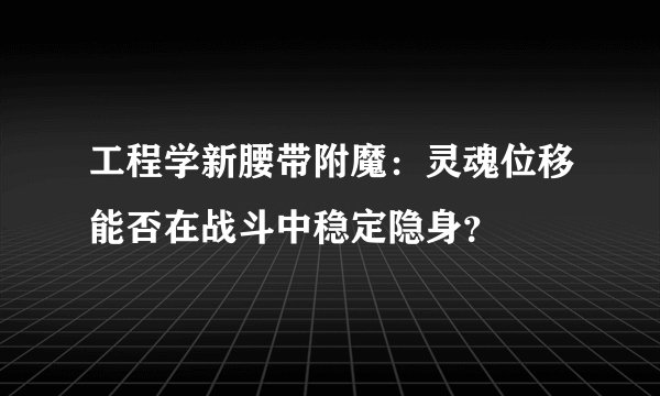 工程学新腰带附魔：灵魂位移能否在战斗中稳定隐身？