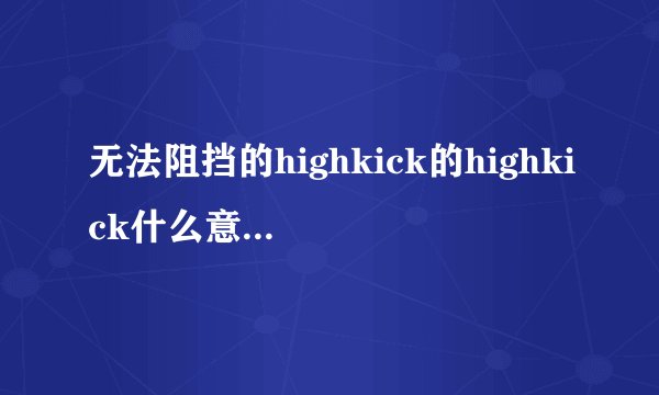 无法阻挡的highkick的highkick什么意思?,求回答！！