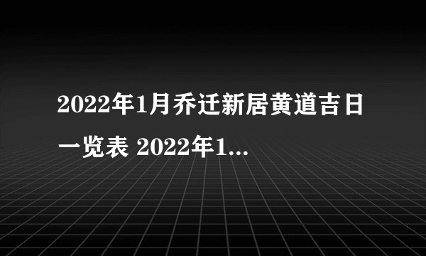 2022年1月乔迁新居黄道吉日一览表 2022年1月搬家新居吉日