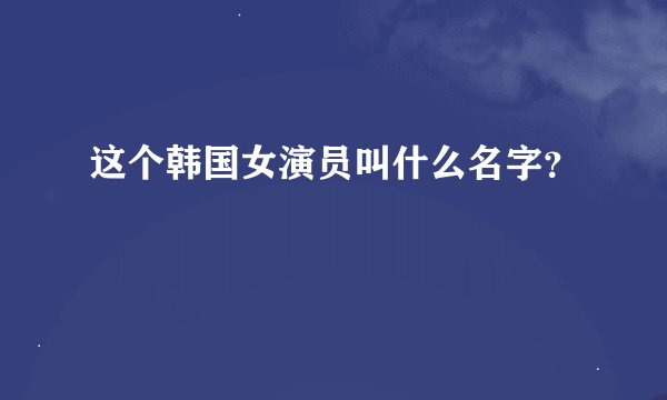这个韩国女演员叫什么名字？