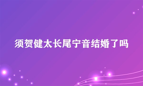 须贺健太长尾宁音结婚了吗