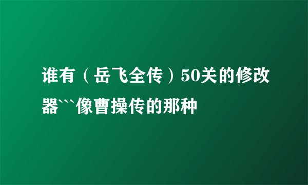 谁有（岳飞全传）50关的修改器```像曹操传的那种