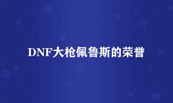 DNF大枪佩鲁斯的荣誉