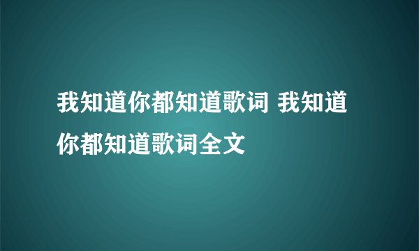我知道你都知道歌词 我知道你都知道歌词全文