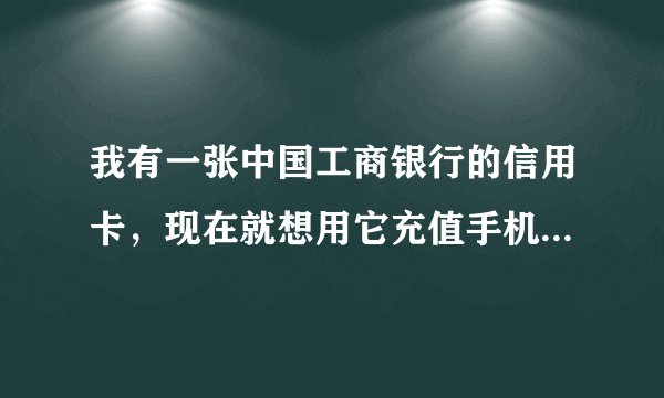 我有一张中国工商银行的信用卡，现在就想用它充值手机话费，请问可以么