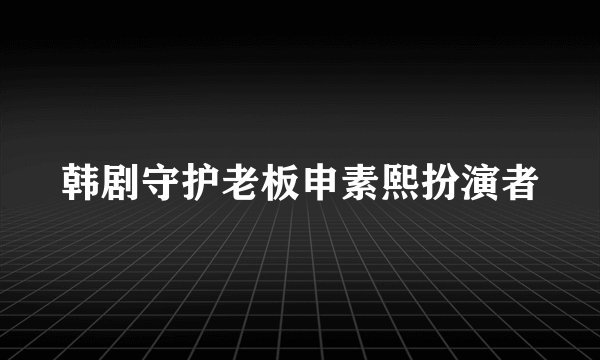 韩剧守护老板申素熙扮演者