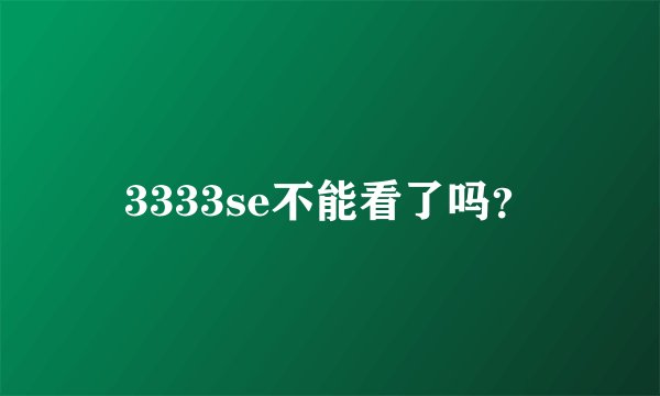 3333se不能看了吗？