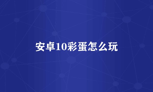 安卓10彩蛋怎么玩