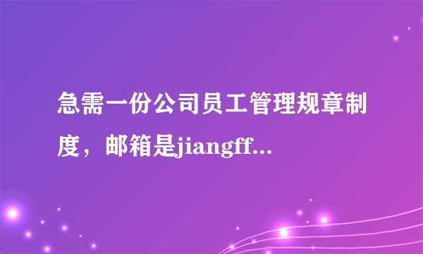 急需一份公司员工管理规章制度，邮箱是jiangff2001@163.com