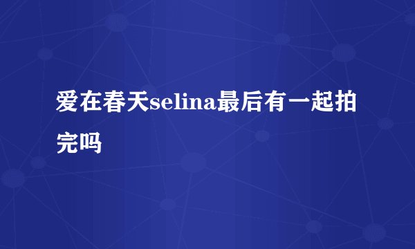 爱在春天selina最后有一起拍完吗