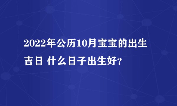 2022年公历10月宝宝的出生吉日 什么日子出生好？