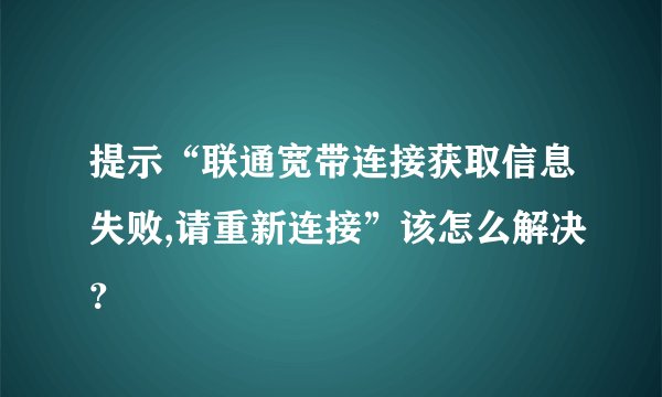 提示“联通宽带连接获取信息失败,请重新连接”该怎么解决？