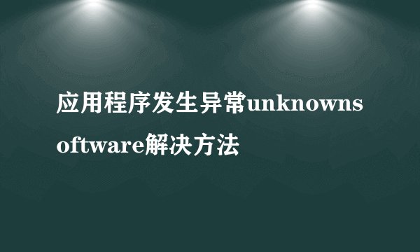 应用程序发生异常unknownsoftware解决方法