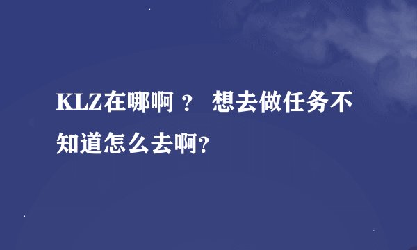 KLZ在哪啊 ？ 想去做任务不知道怎么去啊？