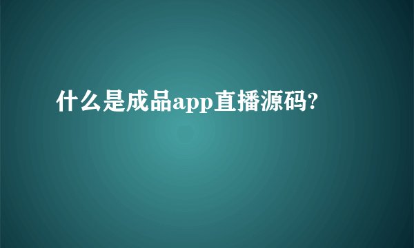 什么是成品app直播源码?