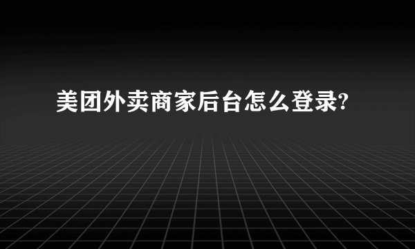 美团外卖商家后台怎么登录?