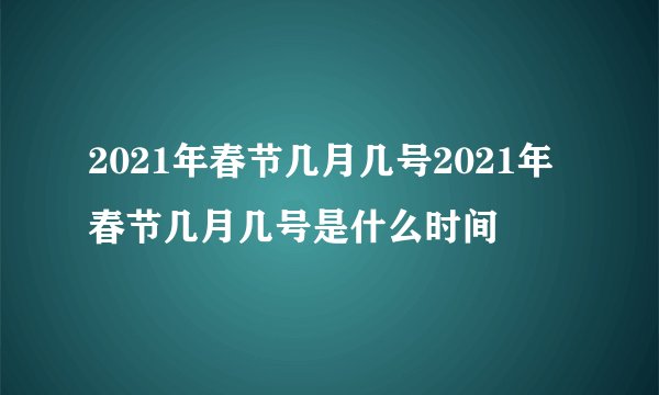 2021年春节几月几号2021年春节几月几号是什么时间