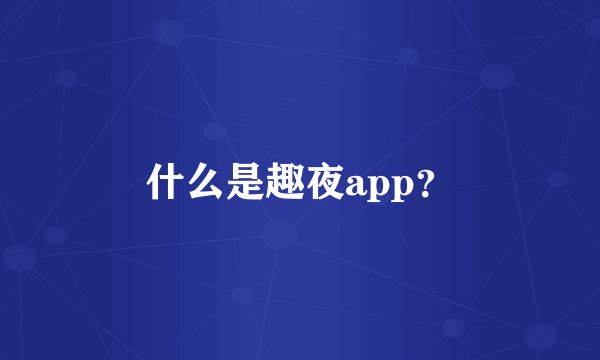 什么是趣夜app？