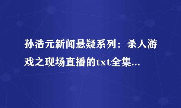孙浩元新闻悬疑系列：杀人游戏之现场直播的txt全集下载地址