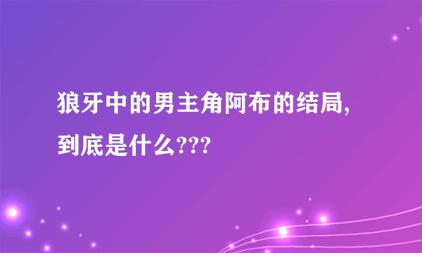 狼牙中的男主角阿布的结局,到底是什么???