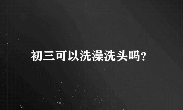 初三可以洗澡洗头吗？