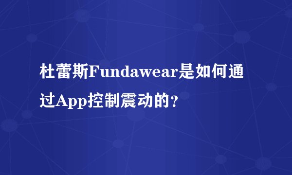 杜蕾斯Fundawear是如何通过App控制震动的？