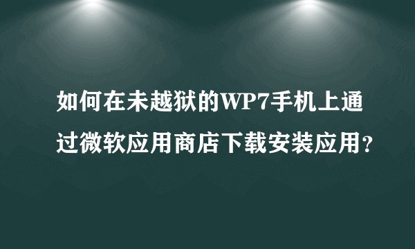如何在未越狱的WP7手机上通过微软应用商店下载安装应用？