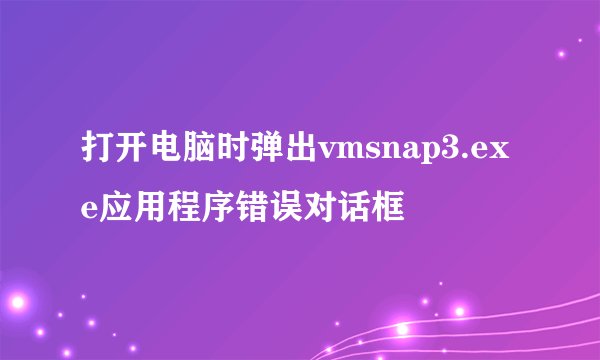 打开电脑时弹出vmsnap3.exe应用程序错误对话框