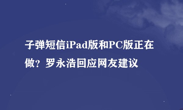 子弹短信iPad版和PC版正在做？罗永浩回应网友建议