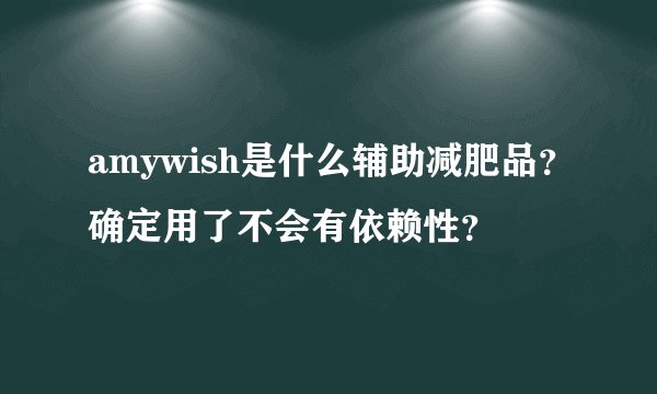 amywish是什么辅助减肥品？确定用了不会有依赖性？