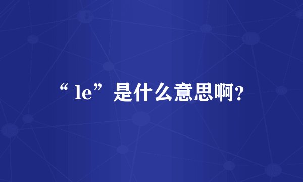 “ le”是什么意思啊？