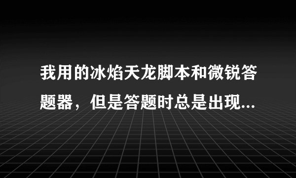 我用的冰焰天龙脚本和微锐答题器，但是答题时总是出现 上传密码串错误 的对话框