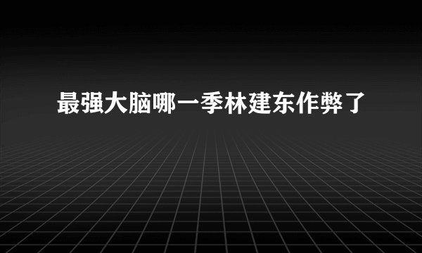最强大脑哪一季林建东作弊了