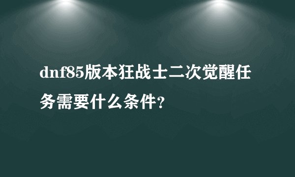 dnf85版本狂战士二次觉醒任务需要什么条件？