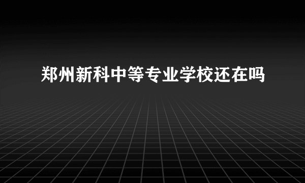 郑州新科中等专业学校还在吗