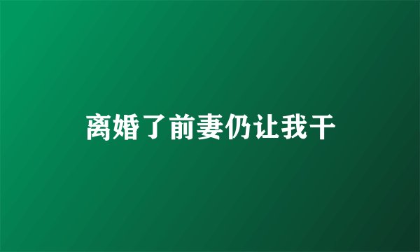离婚了前妻仍让我干