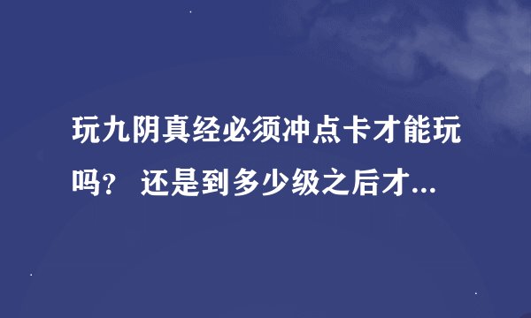 玩九阴真经必须冲点卡才能玩吗？ 还是到多少级之后才需要冲点玩？ 关于激活码怎么获得 激活码有什么用？