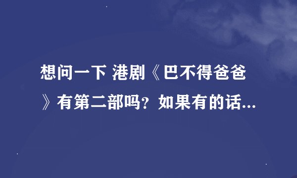 想问一下 港剧《巴不得爸爸》有第二部吗？如果有的话，在哪能看到？