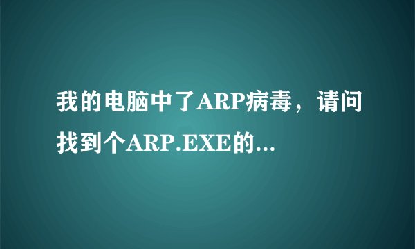 我的电脑中了ARP病毒，请问找到个ARP.EXE的文件是不是病毒的执行文件？