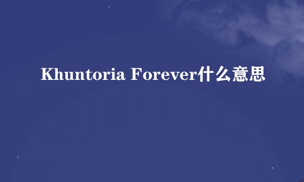 Khuntoria Forever什么意思