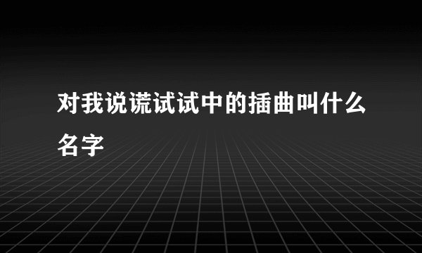 对我说谎试试中的插曲叫什么名字