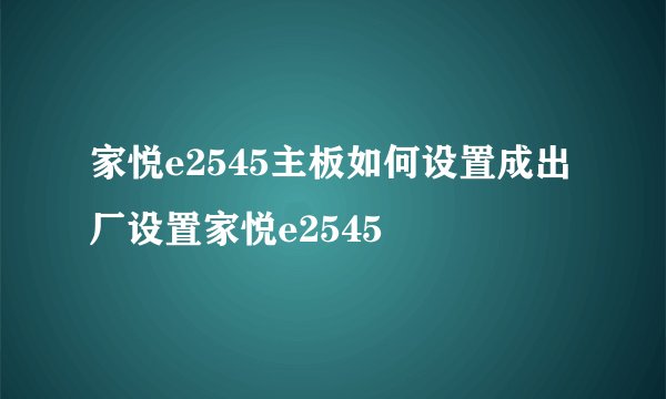 家悦e2545主板如何设置成出厂设置家悦e2545