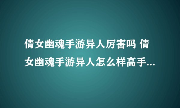 倩女幽魂手游异人厉害吗 倩女幽魂手游异人怎么样高手玩家必备