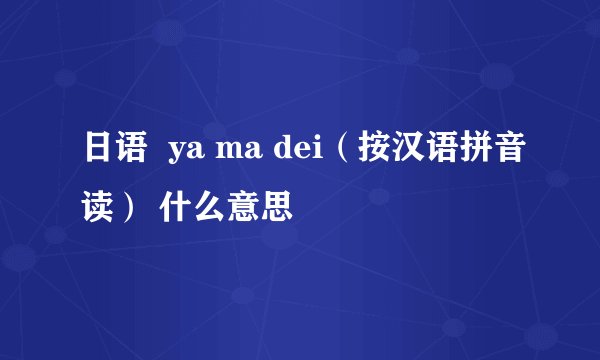 日语  ya ma dei（按汉语拼音读） 什么意思