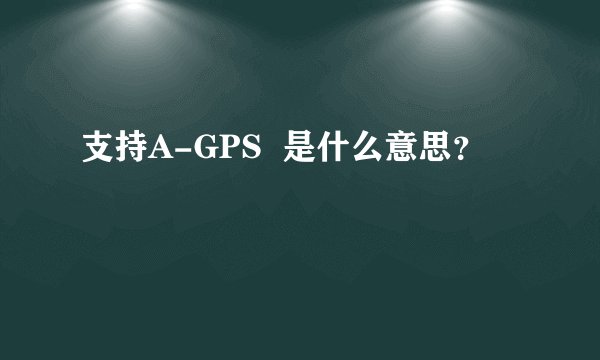 支持A-GPS  是什么意思？