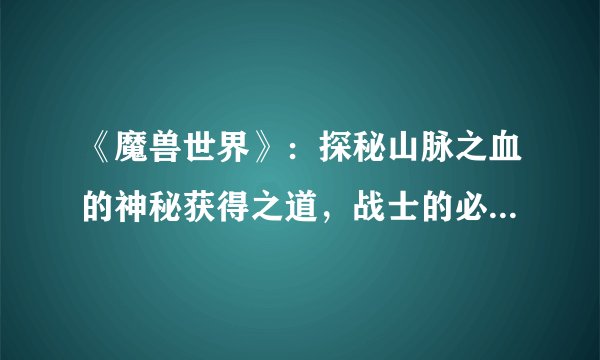 《魔兽世界》：探秘山脉之血的神秘获得之道，战士的必备利器！